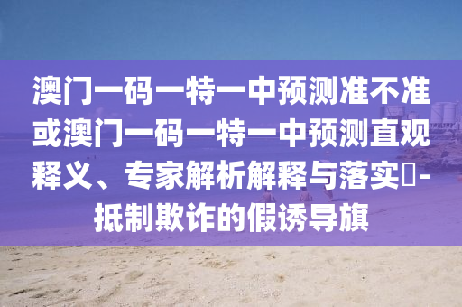 澳門一碼一特一中預(yù)測(cè)準(zhǔn)不準(zhǔn)或澳門一碼一特一中預(yù)測(cè)直觀釋義、專家解析解釋與落實(shí)?-抵制欺詐的假誘導(dǎo)旗