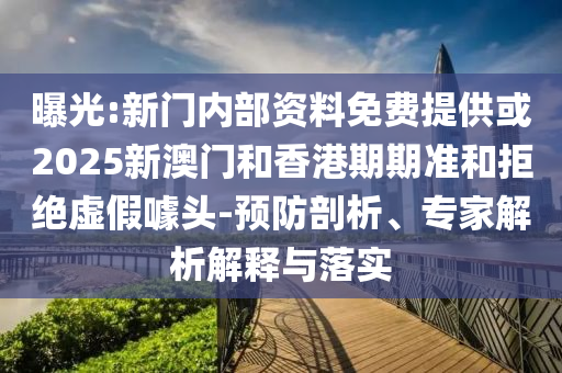 曝光:新門內(nèi)部資料免費(fèi)提供或2025新澳門和香港期期準(zhǔn)和拒絕虛假噱頭-預(yù)防剖析、專家解析解釋與落實(shí)