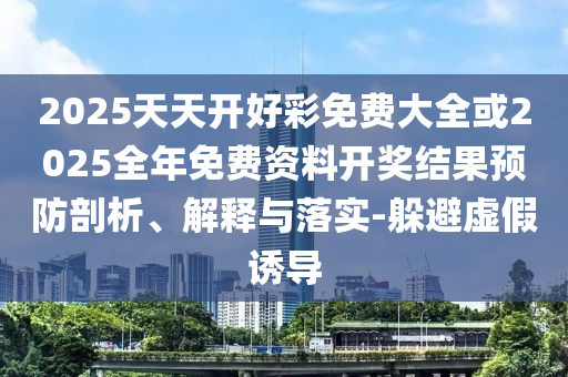 2025天天開好彩免費(fèi)大全或2025全年免費(fèi)資料開獎(jiǎng)結(jié)果預(yù)防剖析、解釋與落實(shí)-躲避虛假誘導(dǎo)