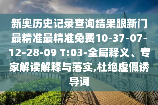 新奧歷史記錄查詢結果跟新門最精準最精準免費10-37-07-12-28-09 T:03-全局釋義、專家解讀解釋與落實,杜絕虛假誘導詞