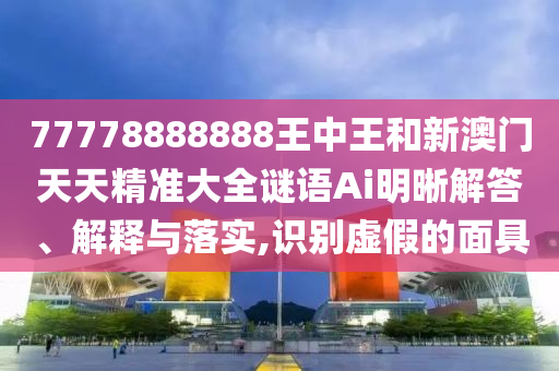 77778888888王中王和新澳門天天精準大全謎語Ai明晰解答、解釋與落實,識別虛假的面具