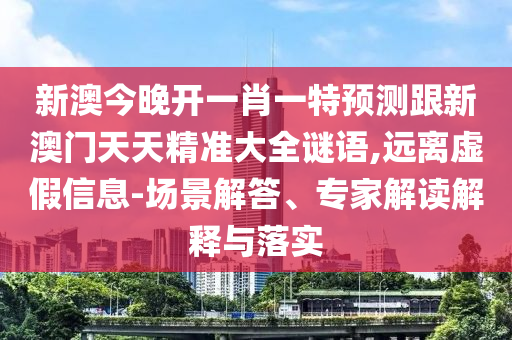 新澳今晚開一肖一特預測跟新澳門天天精準大全謎語,遠離虛假信息-場景解答、專家解讀解釋與落實