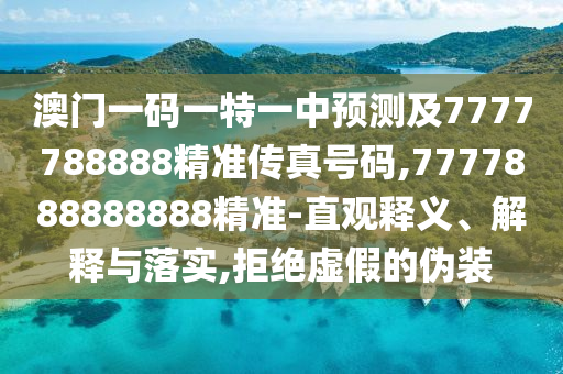 澳門一碼一特一中預(yù)測及7777788888精準(zhǔn)傳真號碼,7777888888888精準(zhǔn)-直觀釋義、解釋與落實(shí),拒絕虛假的偽裝
