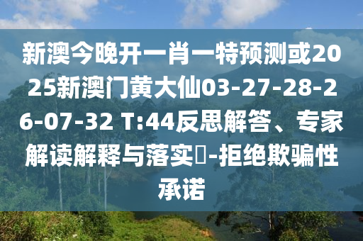 新澳今晚開一肖一特預(yù)測或2025新澳門黃大仙03-27-28-26-07-32 T:44反思解答、專家解讀解釋與落實?-拒絕欺騙性承諾