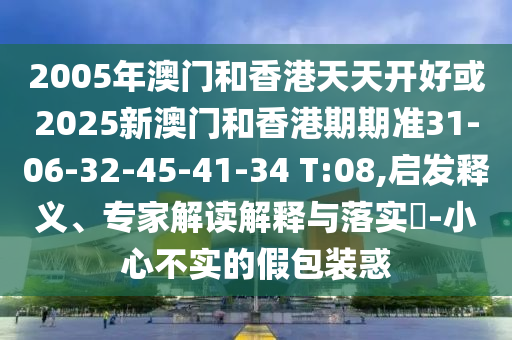 2005年澳門和香港天天開好或2025新澳門和香港期期準(zhǔn)31-06-32-45-41-34 T:08,啟發(fā)釋義、專家解讀解釋與落實(shí)?-小心不實(shí)的假包裝惑