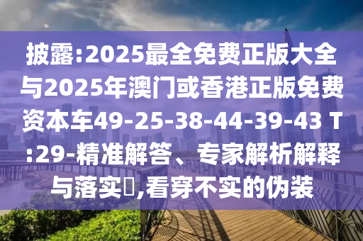 披露:2025最全免費正版大全與2025年澳門或香港正版免費資本車49-25-38-44-39-43 T:29-精準解答、專家解析解釋與落實?,看穿不實的偽裝