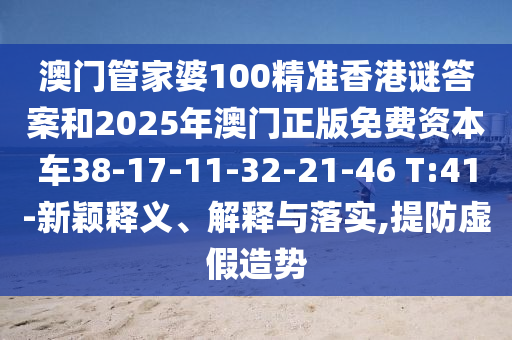 澳門管家婆100精準(zhǔn)香港謎答案和2025年澳門正版免費(fèi)資本車38-17-11-32-21-46 T:41-新穎釋義、解釋與落實(shí),提防虛假造勢
