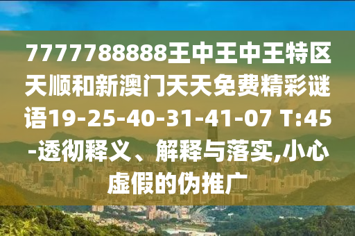 7777788888王中王中王特區(qū)天順和新澳門天天免費精彩謎語19-25-40-31-41-07 T:45-透徹釋義、解釋與落實,小心虛假的偽推廣