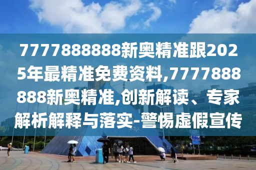 7777888888新奧精準(zhǔn)跟2025年最精準(zhǔn)免費(fèi)資料,7777888888新奧精準(zhǔn),創(chuàng)新解讀、專家解析解釋與落實(shí)-警惕虛假宣傳