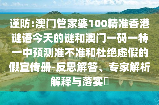 謹防:澳門管家婆100精準香港謎語今天的謎和澳門一碼一特一中預(yù)測準不準和杜絕虛假的假宣傳冊-反思解答、專家解析解釋與落實?