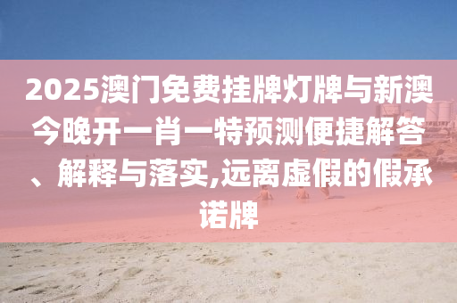 2025澳門免費掛牌燈牌與新澳今晚開一肖一特預(yù)測便捷解答、解釋與落實,遠離虛假的假承諾牌