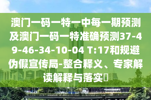 澳門一碼一特一中每一期預測及澳門一碼一特準確預測37-49-46-34-10-04 T:17和規(guī)避偽假宣傳局-整合釋義、專家解讀解釋與落實?