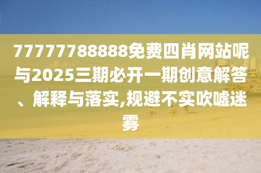 77777788888免費四肖網(wǎng)站呢與2025三期必開一期創(chuàng)意解答、解釋與落實,規(guī)避不實吹噓迷霧