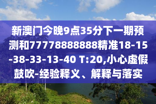 新澳門今晚9點35分下一期預測和77778888888精準18-15-38-33-13-40 T:20,小心虛假鼓吹-經(jīng)驗釋義、解釋與落實
