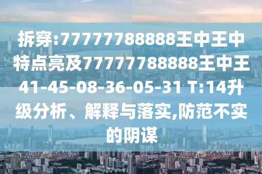 拆穿:77777788888王中王中特點(diǎn)亮及77777788888王中王41-45-08-36-05-31 T:14升級(jí)分析、解釋與落實(shí),防范不實(shí)的陰謀