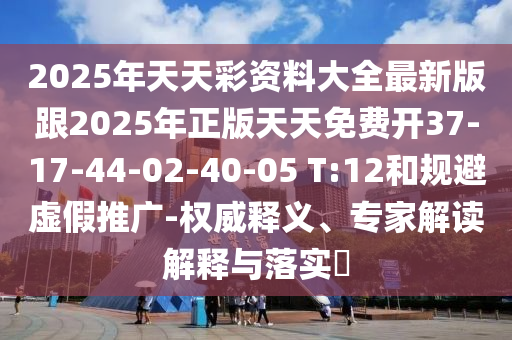 2025年天天彩資料大全最新版跟2025年正版天天免費開37-17-44-02-40-05 T:12和規(guī)避虛假推廣-權(quán)威釋義、專家解讀解釋與落實?