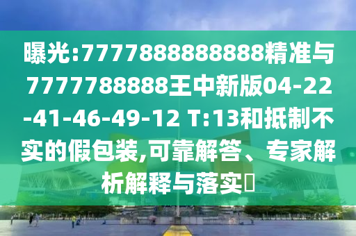 曝光:7777888888888精準(zhǔn)與7777788888王中新版04-22-41-46-49-12 T:13和抵制不實(shí)的假包裝,可靠解答、專家解析解釋與落實(shí)?