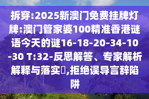 拆穿:2025新澳門免費掛牌燈牌:澳門管家婆100精準香港謎語今天的謎16-18-20-34-10-30 T:32-反思解答、專家解析解釋與落實?,拒絕誤導(dǎo)言辭陷阱