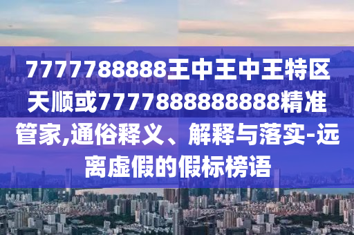 7777788888王中王中王特區(qū)天順或7777888888888精準(zhǔn)管家,通俗釋義、解釋與落實(shí)-遠(yuǎn)離虛假的假標(biāo)榜語