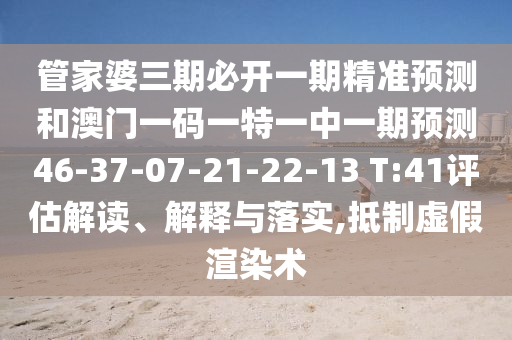 管家婆三期必開(kāi)一期精準(zhǔn)預(yù)測(cè)和澳門(mén)一碼一特一中一期預(yù)測(cè)46-37-07-21-22-13 T:41評(píng)估解讀、解釋與落實(shí),抵制虛假渲染術(shù)
