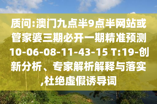質(zhì)問:澳門九點(diǎn)半9點(diǎn)半網(wǎng)站或管家婆三期必開一期精準(zhǔn)預(yù)測(cè)10-06-08-11-43-15 T:19-創(chuàng)新分析、專家解析解釋與落實(shí),杜絕虛假誘導(dǎo)詞