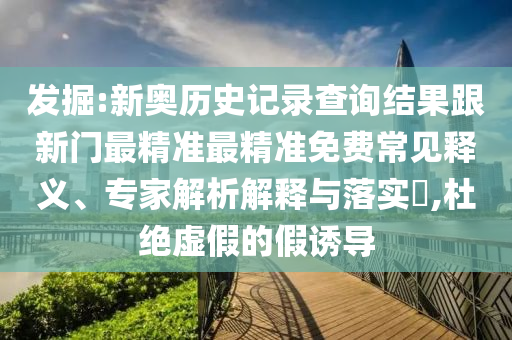 發(fā)掘:新奧歷史記錄查詢結(jié)果跟新門最精準(zhǔn)最精準(zhǔn)免費(fèi)常見釋義、專家解析解釋與落實(shí)?,杜絕虛假的假誘導(dǎo)