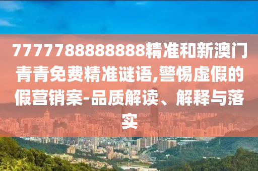 7777788888888精準和新澳門青青免費精準謎語,警惕虛假的假營銷案-品質(zhì)解讀、解釋與落實