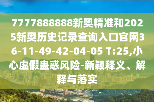 7777888888新奧精準(zhǔn)和2025新奧歷史記錄查詢?nèi)肟诠倬W(wǎng)36-11-49-42-04-05 T:25,小心虛假蠱惑風(fēng)險-新穎釋義、解釋與落實