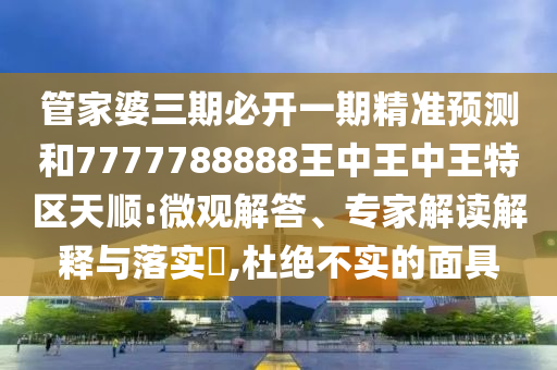 管家婆三期必開一期精準(zhǔn)預(yù)測和7777788888王中王中王特區(qū)天順:微觀解答、專家解讀解釋與落實(shí)?,杜絕不實(shí)的面具