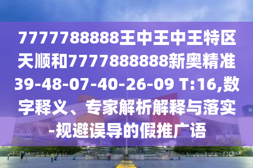 7777788888王中王中王特區(qū)天順和7777888888新奧精準39-48-07-40-26-09 T:16,數(shù)字釋義、專家解析解釋與落實-規(guī)避誤導的假推廣語
