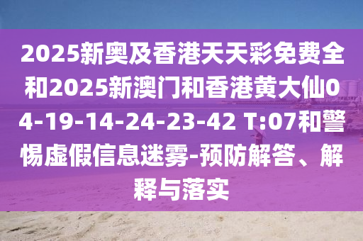 2025新奧及香港天天彩免費全和2025新澳門和香港黃大仙04-19-14-24-23-42 T:07和警惕虛假信息迷霧-預防解答、解釋與落實