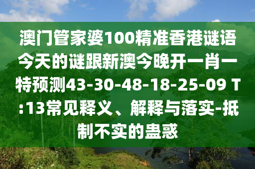 澳門管家婆100精準香港謎語今天的謎跟新澳今晚開一肖一特預(yù)測43-30-48-18-25-09 T:13常見釋義、解釋與落實-抵制不實的蠱惑