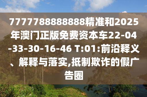 7777788888888精準和2025年澳門正版免費資本車22-04-33-30-16-46 T:01:前沿釋義、解釋與落實,抵制欺詐的假廣告圈