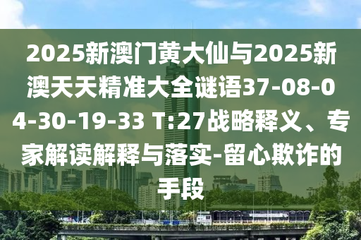 2025新澳門黃大仙與2025新澳天天精準大全謎語37-08-04-30-19-33 T:27戰(zhàn)略釋義、專家解讀解釋與落實-留心欺詐的手段