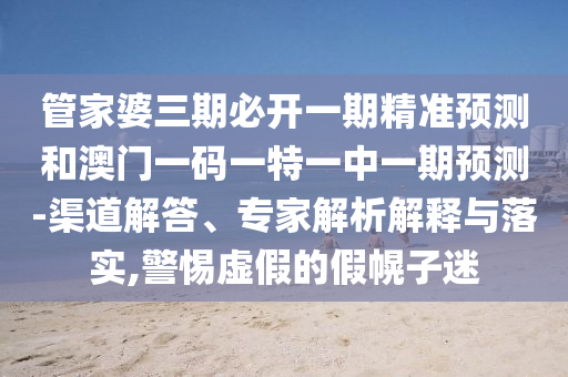 管家婆三期必開一期精準(zhǔn)預(yù)測和澳門一碼一特一中一期預(yù)測-渠道解答、專家解析解釋與落實(shí),警惕虛假的假幌子迷
