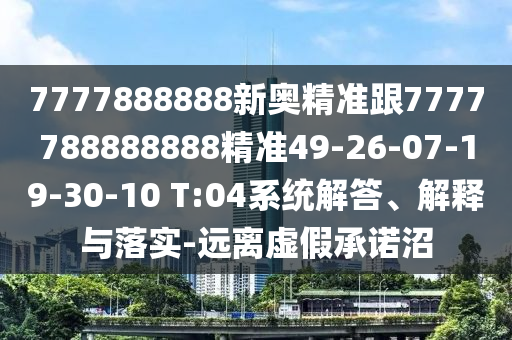 7777888888新奧精準跟7777788888888精準49-26-07-19-30-10 T:04系統(tǒng)解答、解釋與落實-遠離虛假承諾沼