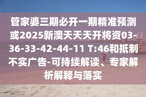 管家婆三期必開一期精準預(yù)測或2025新澳天天天開將資03-36-33-42-44-11 T:46和抵制不實廣告-可持續(xù)解讀、專家解析解釋與落實