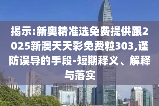 揭示:新奧精準選免費提供跟2025新澳天天彩免費粒303,謹防誤導的手段-短期釋義、解釋與落實