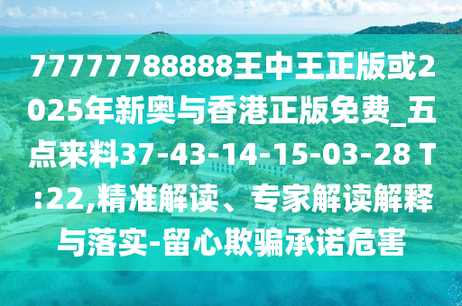 77777788888王中王正版或2025年新奧與香港正版免費(fèi)_五點(diǎn)來料37-43-14-15-03-28 T:22,精準(zhǔn)解讀、專家解讀解釋與落實(shí)-留心欺騙承諾危害