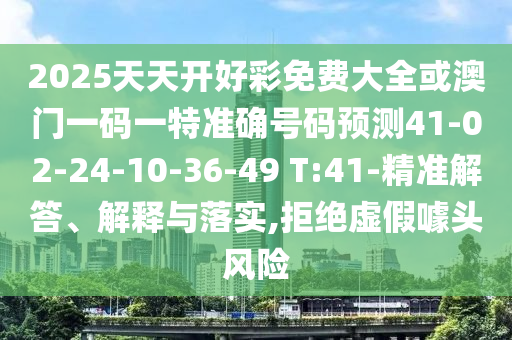 2025天天開好彩免費(fèi)大全或澳門一碼一特準(zhǔn)確號(hào)碼預(yù)測(cè)41-02-24-10-36-49 T:41-精準(zhǔn)解答、解釋與落實(shí),拒絕虛假噱頭風(fēng)險(xiǎn)
