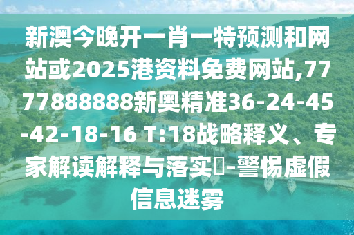 新澳今晚開一肖一特預測和網站或2025港資料免費網站,7777888888新奧精準36-24-45-42-18-16 T:18戰(zhàn)略釋義、專家解讀解釋與落實?-警惕虛假信息迷霧