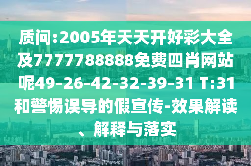 質(zhì)問:2005年天天開好彩大全及7777788888免費(fèi)四肖網(wǎng)站呢49-26-42-32-39-31 T:31和警惕誤導(dǎo)的假宣傳-效果解讀、解釋與落實(shí)
