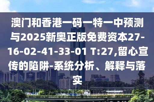 澳門和香港一碼一特一中預(yù)測與2025新奧正版免費(fèi)資本27-16-02-41-33-01 T:27,留心宣傳的陷阱-系統(tǒng)分析、解釋與落實(shí)