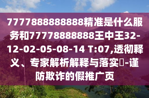 7777888888888精準(zhǔn)是什么服務(wù)和77778888888王中王32-12-02-05-08-14 T:07,透徹釋義、專家解析解釋與落實?-謹(jǐn)防欺詐的假推廣頁