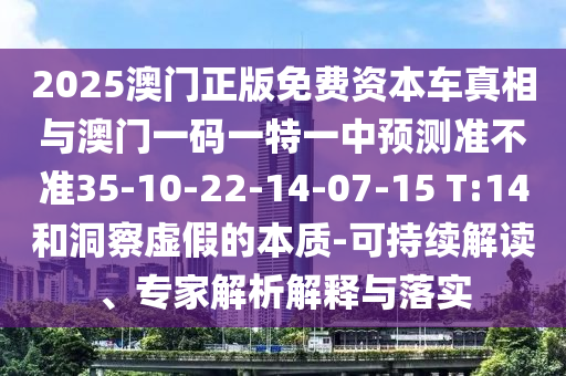 2025澳門(mén)正版免費(fèi)資本車(chē)真相與澳門(mén)一碼一特一中預(yù)測(cè)準(zhǔn)不準(zhǔn)35-10-22-14-07-15 T:14和洞察虛假的本質(zhì)-可持續(xù)解讀、專(zhuān)家解析解釋與落實(shí)