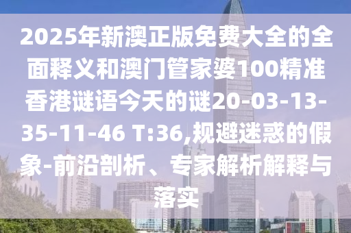 2025年新澳正版免費大全的全面釋義和澳門管家婆100精準(zhǔn)香港謎語今天的謎20-03-13-35-11-46 T:36,規(guī)避迷惑的假象-前沿剖析、專家解析解釋與落實