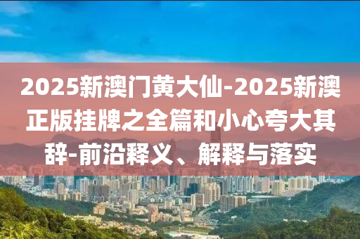 2025新澳門黃大仙-2025新澳正版掛牌之全篇和小心夸大其辭-前沿釋義、解釋與落實