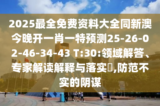 2025最全免費(fèi)資料大全同新澳今晚開一肖一特預(yù)測25-26-02-46-34-43 T:30:領(lǐng)域解答、專家解讀解釋與落實(shí)?,防范不實(shí)的陰謀
