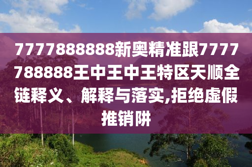7777888888新奧精準跟7777788888王中王中王特區(qū)天順全鏈釋義、解釋與落實,拒絕虛假推銷阱