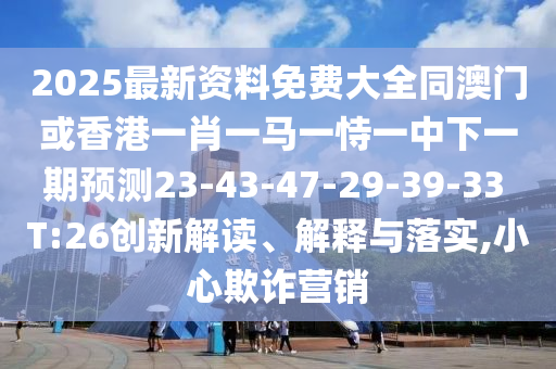 2025最新資料免費大全同澳門或香港一肖一馬一恃一中下一期預測23-43-47-29-39-33 T:26創(chuàng)新解讀、解釋與落實,小心欺詐營銷
